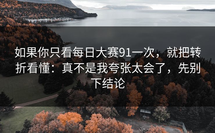 如果你只看每日大赛91一次,就把转折看懂:真不是我夸张太会了,先别下结论 如果你只看每日大赛91一次,就把转折看懂:真不是我夸张太会了,先别下结论