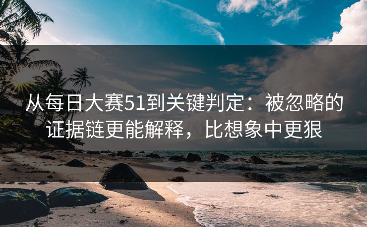 从每日大赛51到关键判定：被忽略的证据链更能解释，比想象中更狠