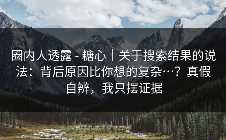 圈内人透露 - 糖心｜关于搜索结果的说法：背后原因比你想的复杂…？真假自辨，我只摆证据