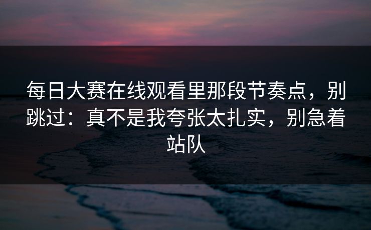 每日大赛在线观看里那段节奏点,别跳过:真不是我夸张太扎实,别急着站队 每日大赛在线观看里那段节奏点,别跳过:真不是我夸张太扎实,别急着站队