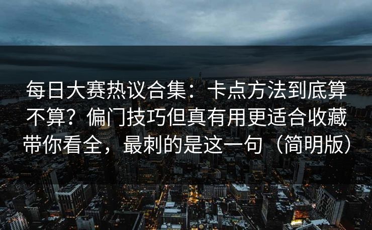 每日大赛热议合集:卡点方法到底算不算?偏门技巧但真有用更适合收藏带你看全,最刺的是这一句(简明版) 每日大赛热议合集:卡点方法到底算不算?偏门技巧但真有用更适合收藏带你看全,最刺的是这一句(简明版)