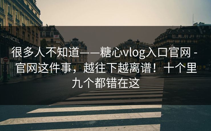 很多人不知道——糖心vlog入口官网 - 官网这件事，越往下越离谱！十个里九个都错在这