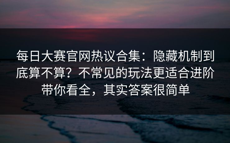 每日大赛官网热议合集：隐藏机制到底算不算？不常见的玩法更适合进阶带你看全，其实答案很简单