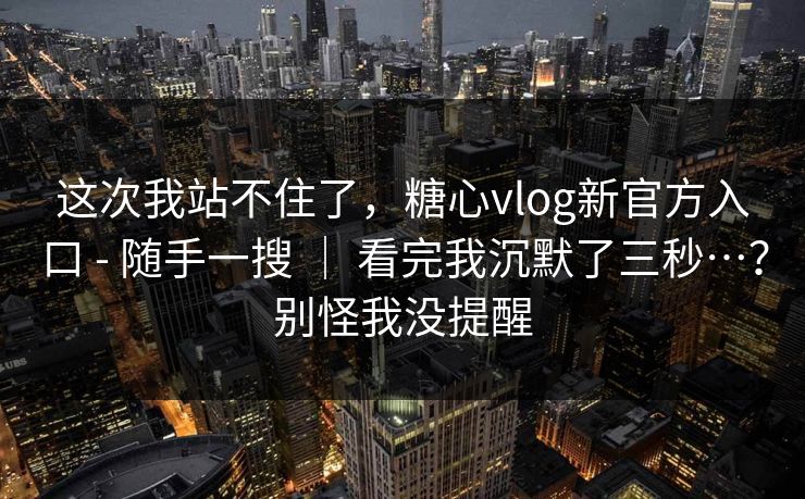 这次我站不住了，糖心vlog新官方入口 - 随手一搜 ｜ 看完我沉默了三秒…？别怪我没提醒