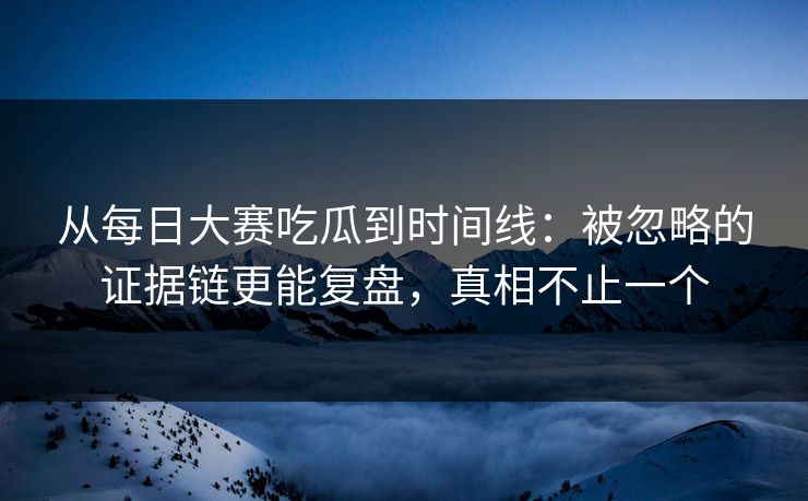 从每日大赛吃瓜到时间线：被忽略的证据链更能复盘，真相不止一个