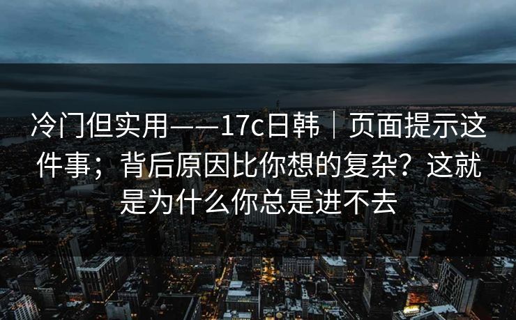 冷门但实用——17c日韩|页面提示这件事;背后原因比你想的复杂?这就是为什么你总是进不去 冷门但实用——17c日韩|页面提示这件事;背后原因比你想的复杂?这就是为什么你总是进不去