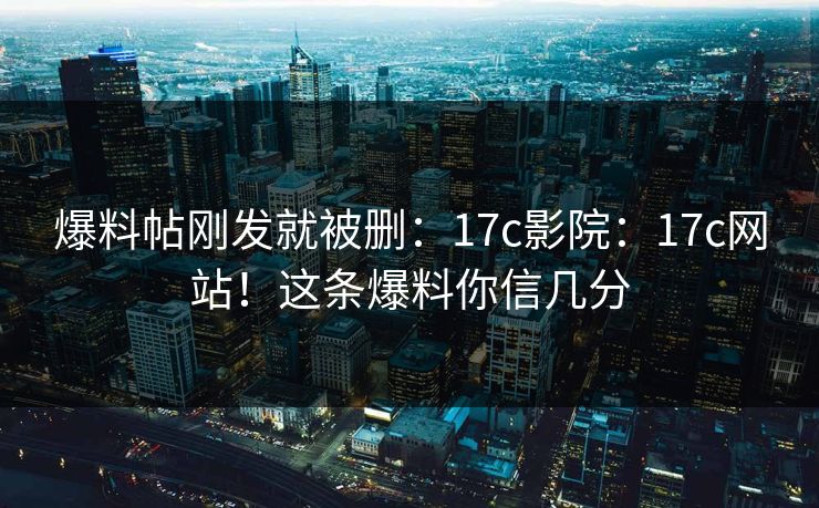 爆料帖刚发就被删：17c影院：17c网站！这条爆料你信几分