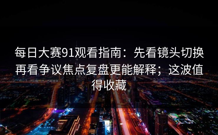 每日大赛91观看指南：先看镜头切换再看争议焦点复盘更能解释；这波值得收藏