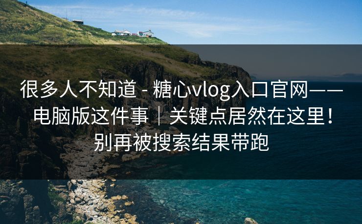 很多人不知道 - 糖心vlog入口官网——电脑版这件事|关键点居然在这里!别再被搜索结果带跑 很多人不知道 - 糖心vlog入口官网——电脑版这件事|关键点居然在这里!别再被搜索结果带跑