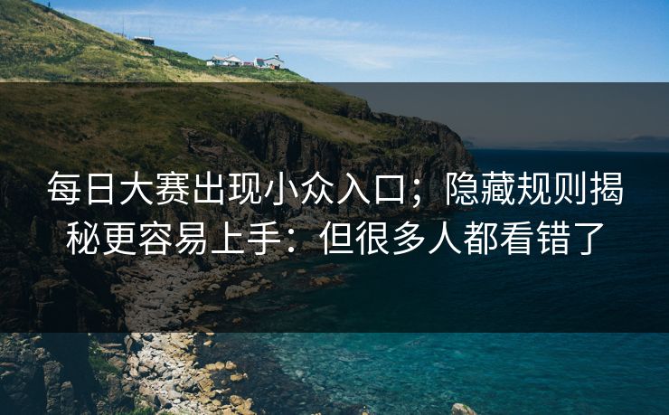 每日大赛出现小众入口；隐藏规则揭秘更容易上手：但很多人都看错了