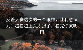 反差大赛这次的一个眼神，让我意识到：越看越上头太狠了，看完你就明白