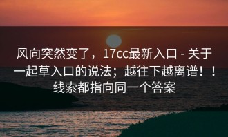 风向突然变了，17cc最新入口 - 关于一起草入口的说法；越往下越离谱！！线索都指向同一个答案