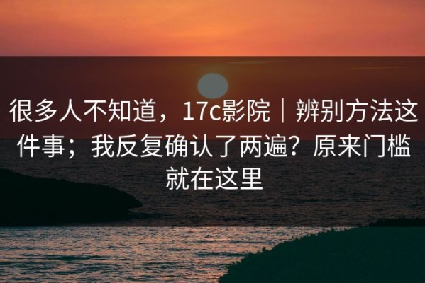 很多人不知道，17c影院｜辨别方法这件事；我反复确认了两遍？原来门槛就在这里