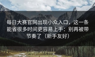 每日大赛官网出现小众入口，这一条能省很多时间更容易上手：别再被带节奏了（新手友好）