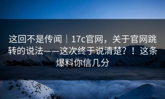 这回不是传闻｜17c官网，关于官网跳转的说法——这次终于说清楚？！这条爆料你信几分