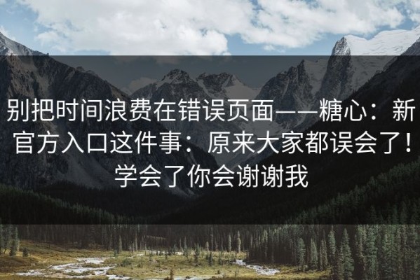 别把时间浪费在错误页面——糖心：新官方入口这件事：原来大家都误会了！学会了你会谢谢我