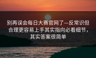 别再误会每日大赛官网了—反常识但合理更容易上手其实指向必看细节，其实答案很简单