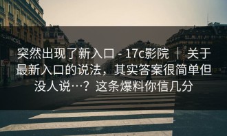 突然出现了新入口 - 17c影院 ｜ 关于最新入口的说法，其实答案很简单但没人说…？这条爆料你信几分