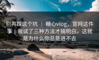 别再踩这个坑 ｜ 糖心vlog，官网这件事｜我试了三种方法才搞明白。这就是为什么你总是进不去