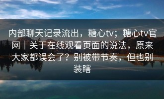 内部聊天记录流出，糖心tv；糖心tv官网｜关于在线观看页面的说法，原来大家都误会了？别被带节奏，但也别装瞎