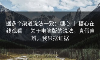 据多个渠道说法一致：糖心 ｜ 糖心在线观看 ｜ 关于电脑版的说法。真假自辨，我只摆证据