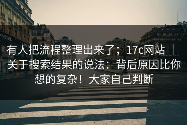 有人把流程整理出来了；17c网站 ｜ 关于搜索结果的说法：背后原因比你想的复杂！大家自己判断