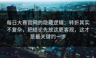 每日大赛官网的隐藏逻辑：转折其实不复杂，把结论先放这更客观，这才是最关键的一步
