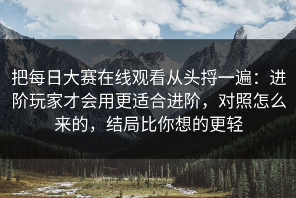 把每日大赛在线观看从头捋一遍：进阶玩家才会用更适合进阶，对照怎么来的，结局比你想的更轻