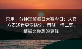 只用一分钟理解每日大赛今日：从官方表述看更像结论，策略一清二楚，结局比你想的更轻