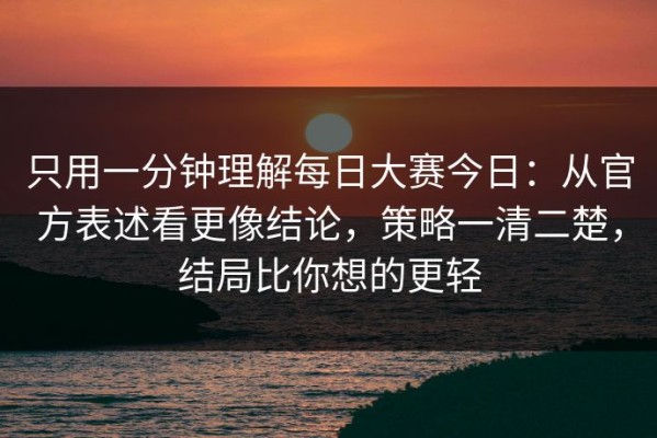 只用一分钟理解每日大赛今日：从官方表述看更像结论，策略一清二楚，结局比你想的更轻