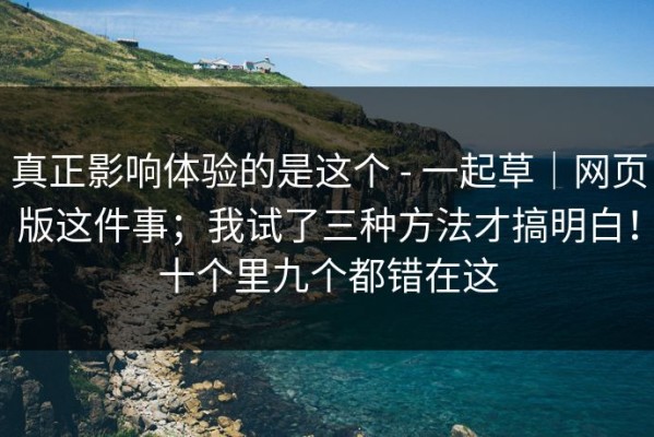 真正影响体验的是这个 - 一起草｜网页版这件事；我试了三种方法才搞明白！十个里九个都错在这