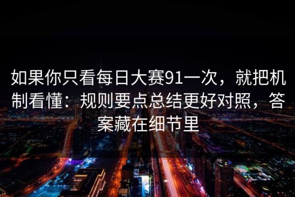如果你只看每日大赛91一次，就把机制看懂：规则要点总结更好对照，答案藏在细节里