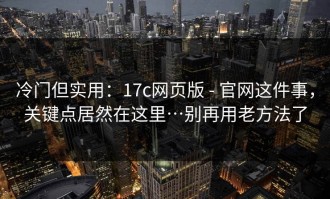 冷门但实用：17c网页版 - 官网这件事，关键点居然在这里…别再用老方法了