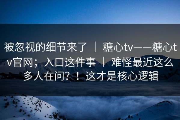 被忽视的细节来了 ｜ 糖心tv——糖心tv官网；入口这件事 ｜ 难怪最近这么多人在问？！这才是核心逻辑