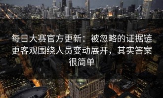 每日大赛官方更新：被忽略的证据链更客观围绕人员变动展开，其实答案很简单
