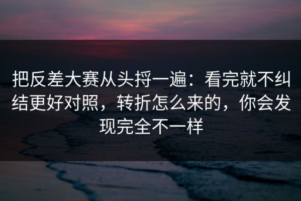 把反差大赛从头捋一遍：看完就不纠结更好对照，转折怎么来的，你会发现完全不一样