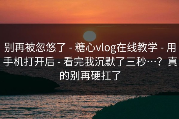 别再被忽悠了 - 糖心vlog在线教学 - 用手机打开后 - 看完我沉默了三秒…？真的别再硬扛了