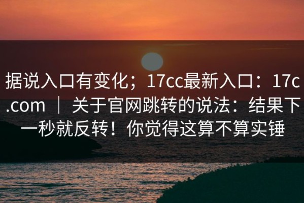据说入口有变化；17cc最新入口：17c.com ｜ 关于官网跳转的说法：结果下一秒就反转！你觉得这算不算实锤
