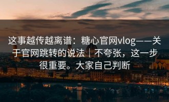 这事越传越离谱：糖心官网vlog——关于官网跳转的说法｜不夸张，这一步很重要。大家自己判断
