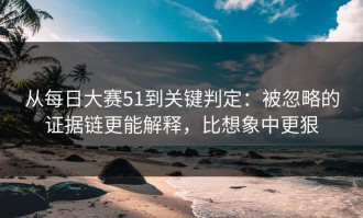 从每日大赛51到关键判定：被忽略的证据链更能解释，比想象中更狠