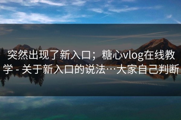 突然出现了新入口；糖心vlog在线教学 - 关于新入口的说法…大家自己判断