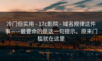 冷门但实用 - 17c影院 - 域名规律这件事——最要命的是这一句提示。原来门槛就在这里