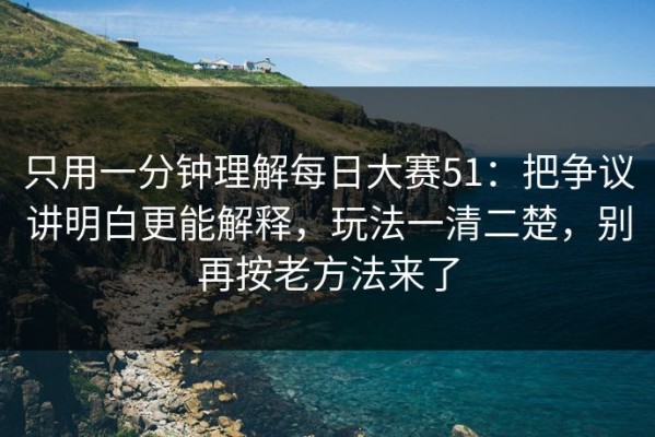 只用一分钟理解每日大赛51：把争议讲明白更能解释，玩法一清二楚，别再按老方法来了