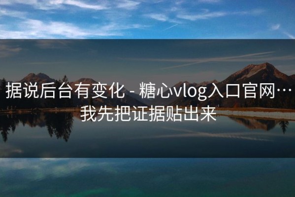 据说后台有变化 - 糖心vlog入口官网…我先把证据贴出来