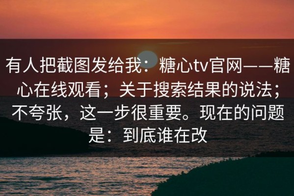 有人把截图发给我：糖心tv官网——糖心在线观看；关于搜索结果的说法；不夸张，这一步很重要。现在的问题是：到底谁在改