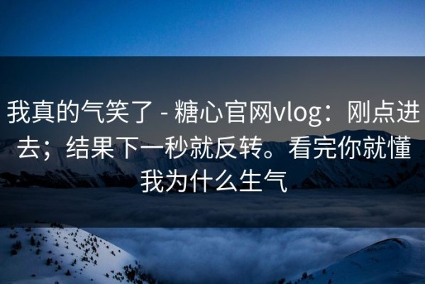 我真的气笑了 - 糖心官网vlog：刚点进去；结果下一秒就反转。看完你就懂我为什么生气