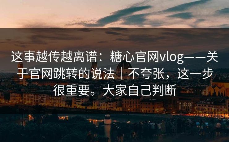这事越传越离谱：糖心官网vlog——关于官网跳转的说法｜不夸张，这一步很重要。大家自己判断