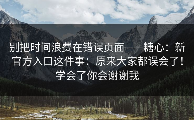 别把时间浪费在错误页面——糖心：新官方入口这件事：原来大家都误会了！学会了你会谢谢我