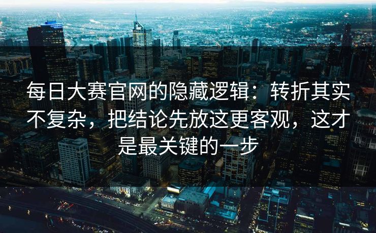 每日大赛官网的隐藏逻辑：转折其实不复杂，把结论先放这更客观，这才是最关键的一步