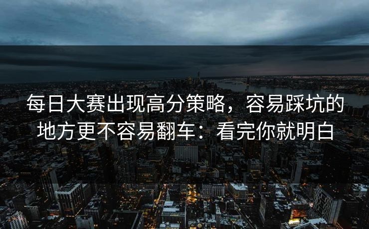 每日大赛出现高分策略,容易踩坑的地方更不容易翻车:看完你就明白 每日大赛出现高分策略,容易踩坑的地方更不容易翻车:看完你就明白
